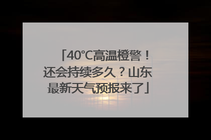 40℃高温橙警！还会持续多久？山东最新天气预报来了