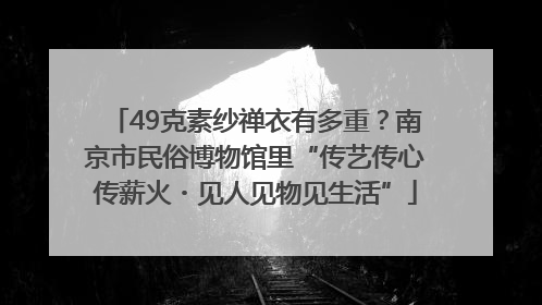 49克素纱禅衣有多重？南京市民俗博物馆里“传艺传心传薪火・见人见物见生活”