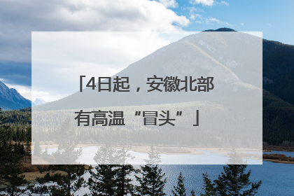 4日起，安徽北部有高温“冒头”