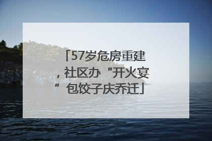 57岁危房重建，社区办“开火宴”包饺子庆乔迁
