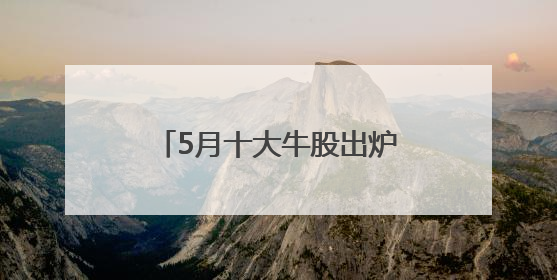 5月十大牛股出炉：中邮科技逾157%涨幅问鼎榜首