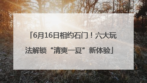6月16日相约石门！六大玩法解锁“清爽一夏”新体验