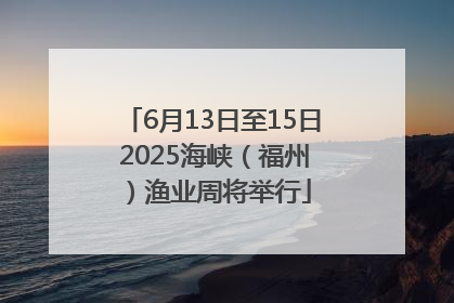 6月13日至15日 2025海峡（福州）渔业周将举行