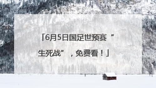 6月5日国足世预赛“生死战”，免费看！
