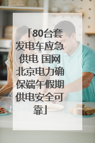 80台套发电车应急供电 国网北京电力确保端午假期供电安全可靠