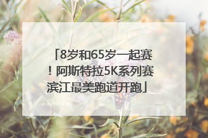 8岁和65岁一起赛！阿斯特拉5K系列赛滨江最美跑道开跑