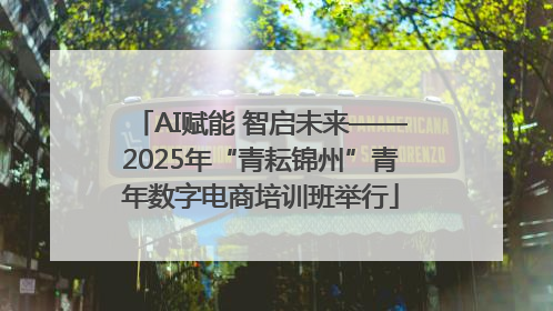 AI赋能 智启未来——2025年“青耘锦州”青年数字电商培训班举行