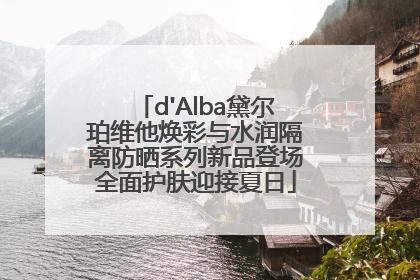 d'Alba黛尔珀维他焕彩与水润隔离防晒系列新品登场全面护肤迎接夏日